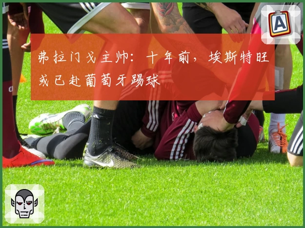 弗拉门戈主帅：十年前，埃斯特旺或已赴葡萄牙踢球