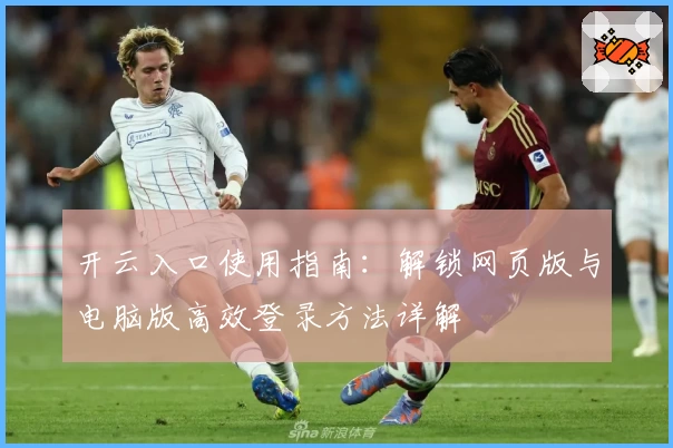 开云入口使用指南：解锁网页版与电脑版高效登录方法详解