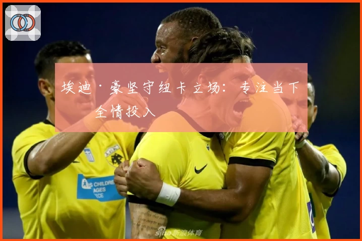 埃迪·豪坚守纽卡立场：专注当下，全情投入