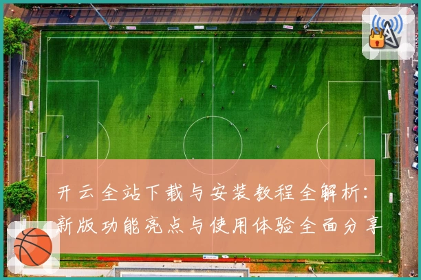 开云全站下载与安装教程全解析：新版功能亮点与使用体验全面分享