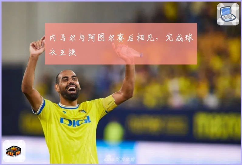 内马尔与阿图尔赛后相见，完成球衣互换