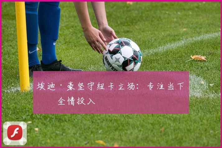 埃迪·豪坚守纽卡立场：专注当下，全情投入