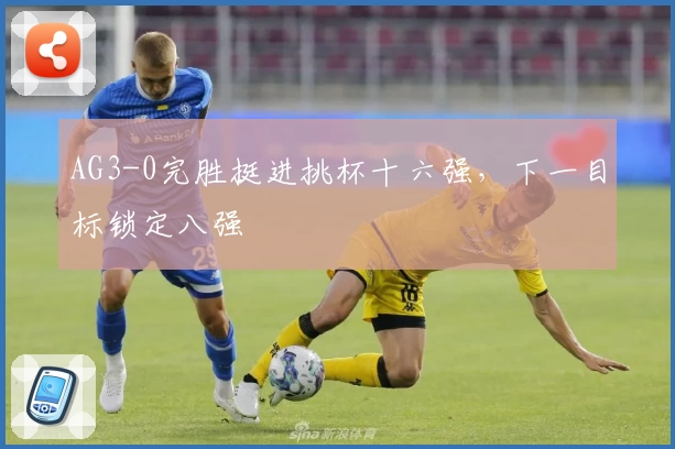 AG3-0完胜挺进挑杯十六强，下一目标锁定八强