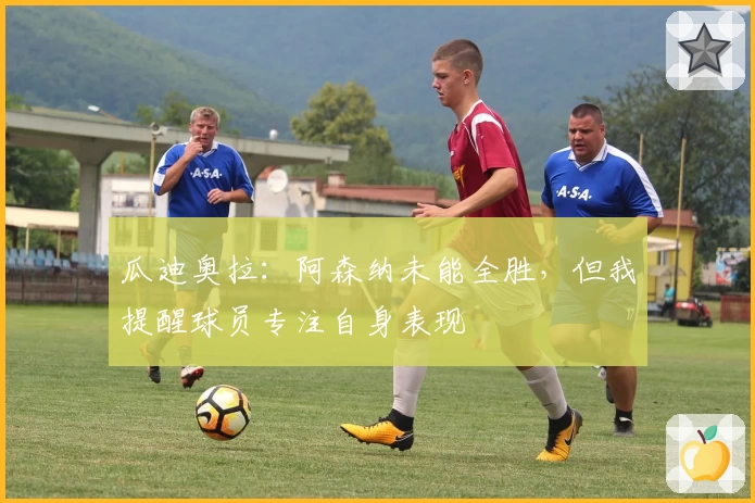 瓜迪奥拉：阿森纳未能全胜，但我提醒球员专注自身表现