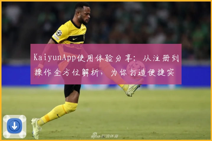 KaiyunApp使用体验分享：从注册到操作全方位解析，为你打造便捷实用的数字工具