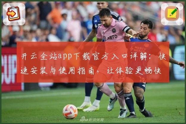 开云全站app下载官方入口详解：快速安装与使用指南，让体验更畅快