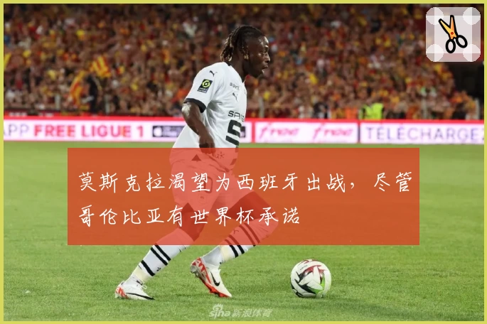 莫斯克拉渴望为西班牙出战，尽管哥伦比亚有世界杯承诺