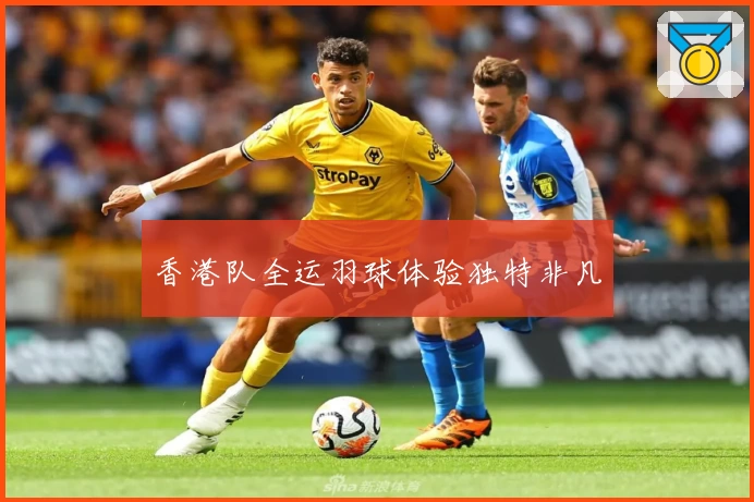 香港队全运羽球体验独特非凡