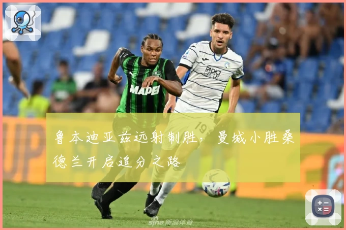 鲁本迪亚兹远射制胜，曼城小胜桑德兰开启追分之路