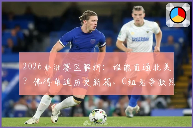 2026非洲赛区解析：谁能直通北美？佛得角追历史新篇，C组竞争激烈