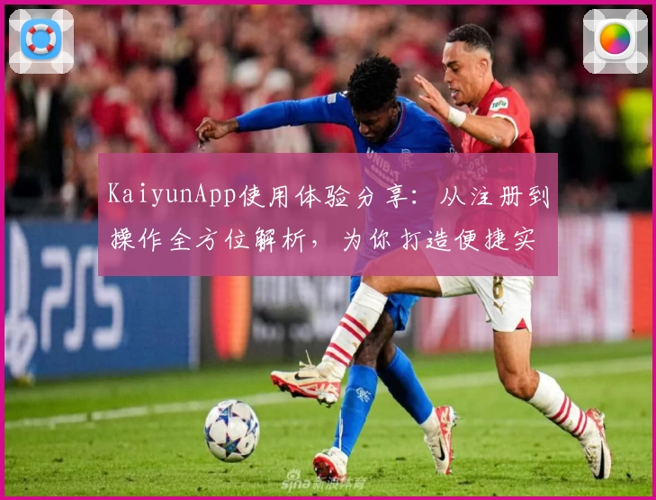 KaiyunApp使用体验分享：从注册到操作全方位解析，为你打造便捷实用的数字工具