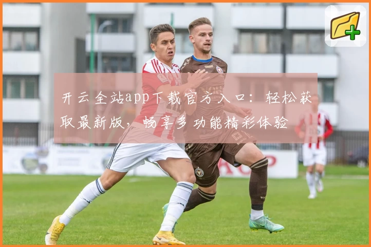 开云全站app下载官方入口：轻松获取最新版，畅享多功能精彩体验