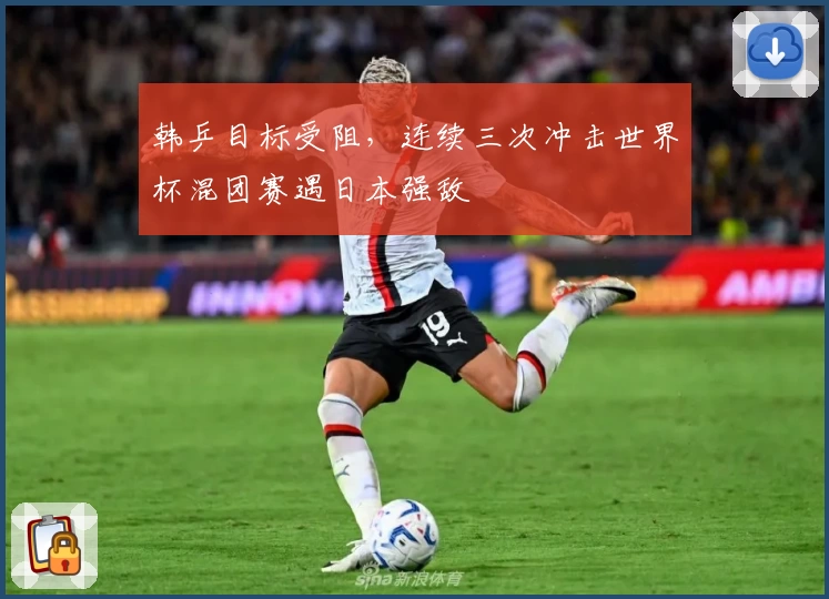 韩乒目标受阻，连续三次冲击世界杯混团赛遇日本强敌