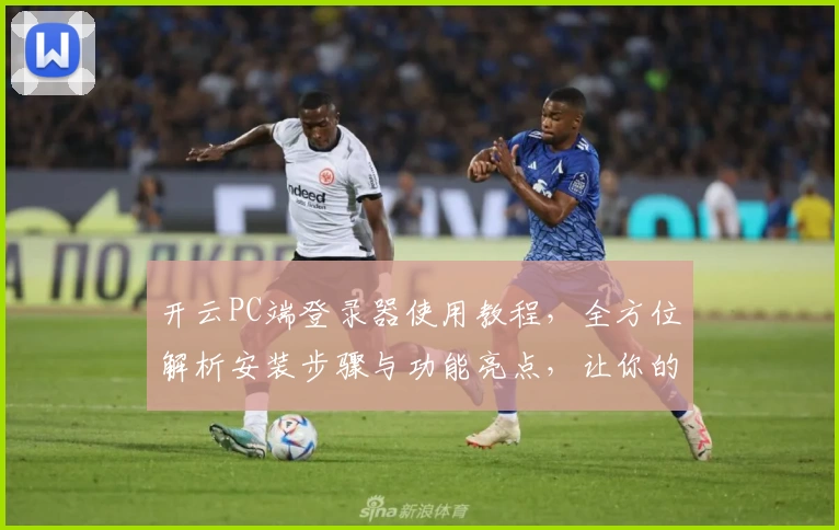 开云PC端登录器使用教程，全方位解析安装步骤与功能亮点，让你的操作更加高效便捷