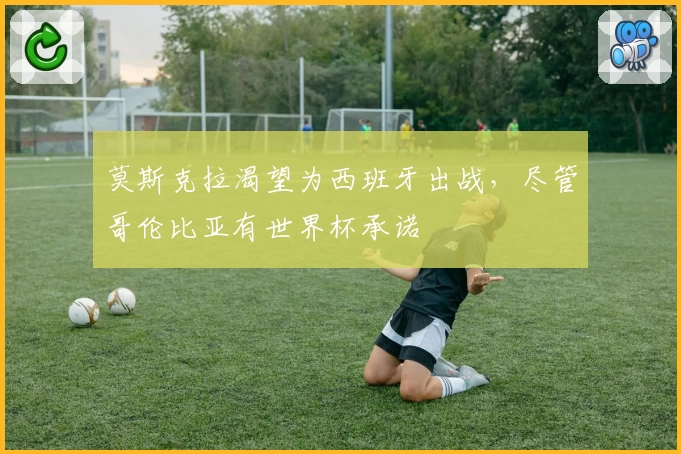 莫斯克拉渴望为西班牙出战，尽管哥伦比亚有世界杯承诺