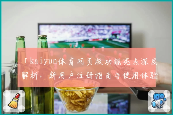 「kaiyun体育网页版功能亮点深度解析，新用户注册指南与使用体验分享」