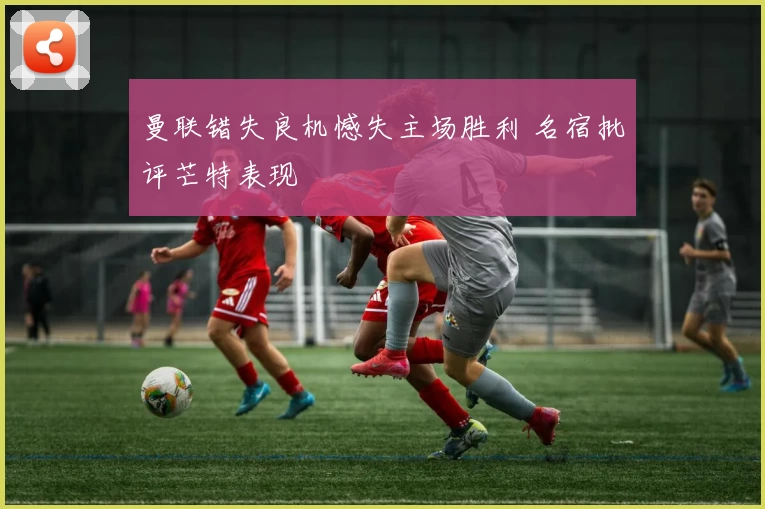 曼联错失良机憾失主场胜利 名宿批评芒特表现