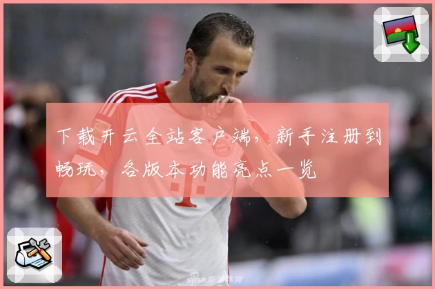 下载开云全站客户端，新手注册到畅玩，各版本功能亮点一览