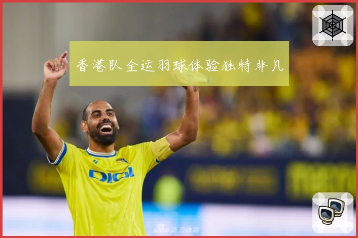 香港队全运羽球体验独特非凡