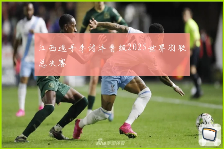 江西选手李诗沣晋级2025世界羽联总决赛