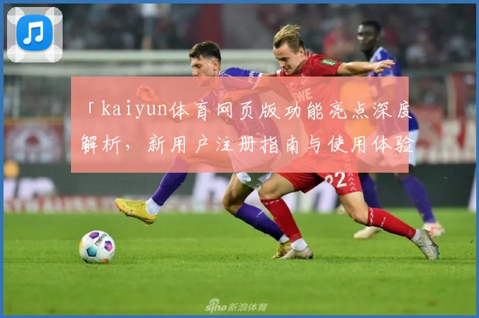 「kaiyun体育网页版功能亮点深度解析，新用户注册指南与使用体验分享」