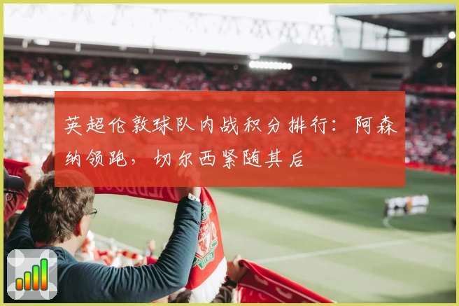 英超伦敦球队内战积分排行：阿森纳领跑，切尔西紧随其后