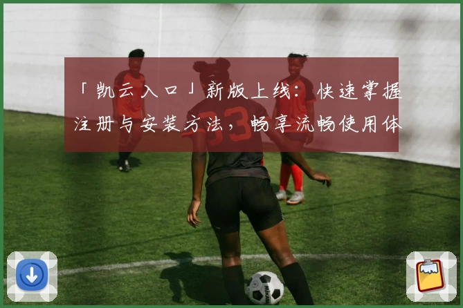 「凯云入口」新版上线：快速掌握注册与安装方法，畅享流畅使用体验！