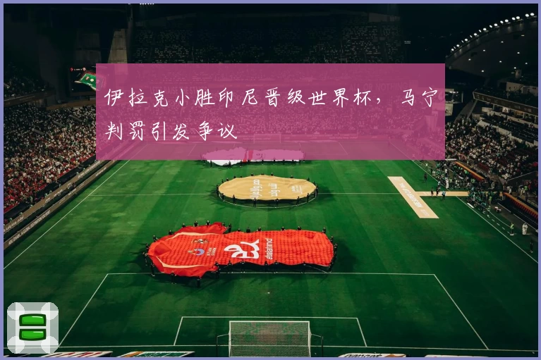 伊拉克小胜印尼晋级世界杯，马宁判罚引发争议