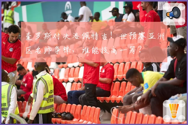 奎罗斯对决洛佩特吉！世预赛亚洲区名帅争锋，谁能技高一筹？