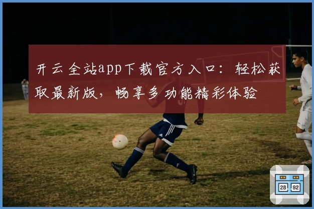 开云全站app下载官方入口：轻松获取最新版，畅享多功能精彩体验