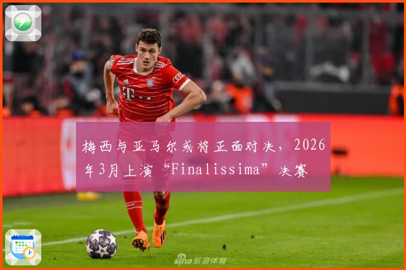 梅西与亚马尔或将正面对决，2026年3月上演“Finalissima”决赛