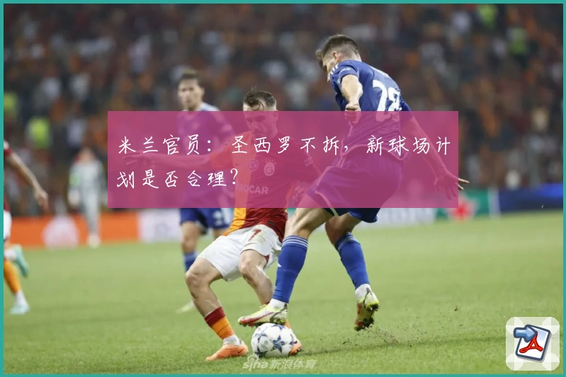 米兰官员：圣西罗不拆，新球场计划是否合理？