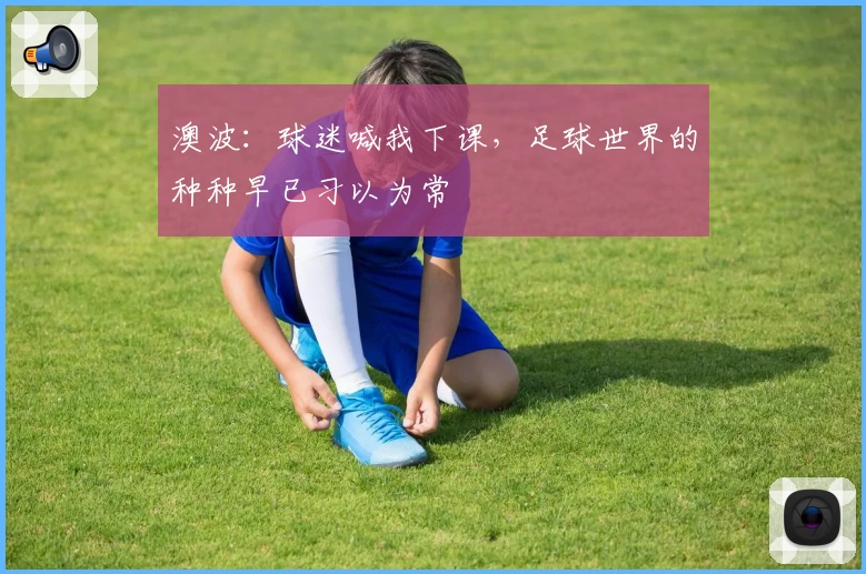 澳波：球迷喊我下课，足球世界的种种早已习以为常