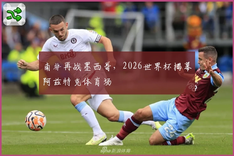 南非再战墨西哥，2026世界杯揭幕阿兹特克体育场