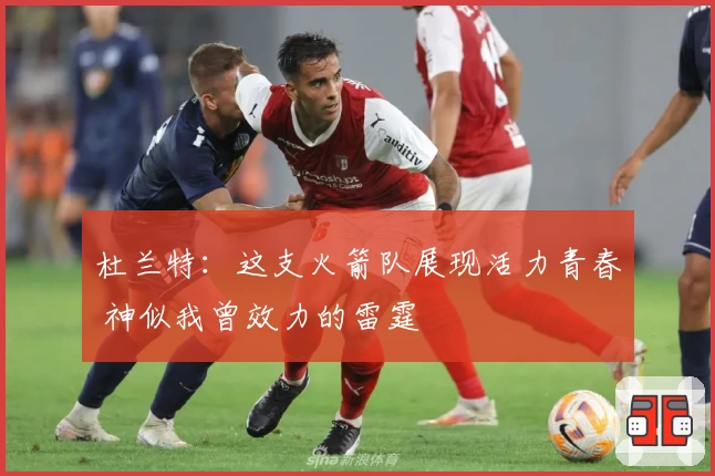 杜兰特：这支火箭队展现活力青春 神似我曾效力的雷霆