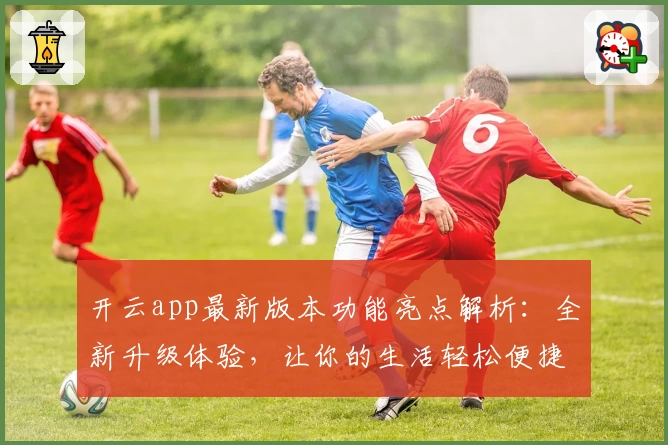 开云app最新版本功能亮点解析：全新升级体验，让你的生活轻松便捷