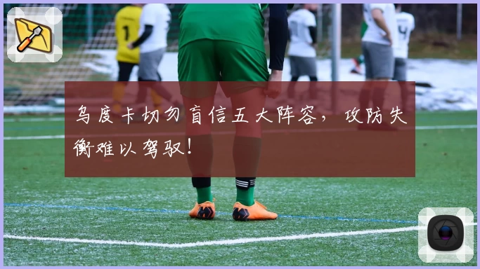 乌度卡切勿盲信五大阵容，攻防失衡难以驾驭！