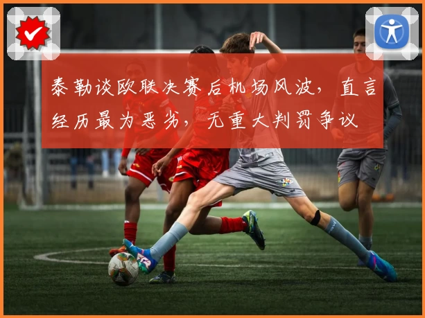 泰勒谈欧联决赛后机场风波,直言经历最为恶劣,无重大判罚争议