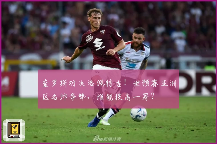 奎罗斯对决洛佩特吉！世预赛亚洲区名帅争锋，谁能技高一筹？