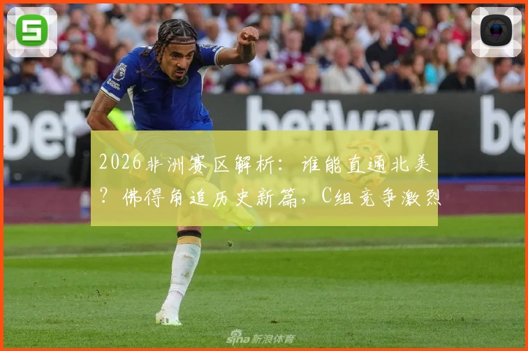 2026非洲赛区解析：谁能直通北美？佛得角追历史新篇，C组竞争激烈