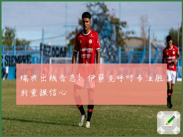 瑞典出线告急！伊萨克呼吁专注胜利重振信心
