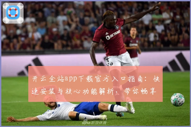 开云全站app下载官方入口指南：快速安装与核心功能解析，带你畅享全新体验