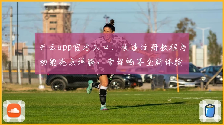 开云app官方入口：快速注册教程与功能亮点详解，带你畅享全新体验