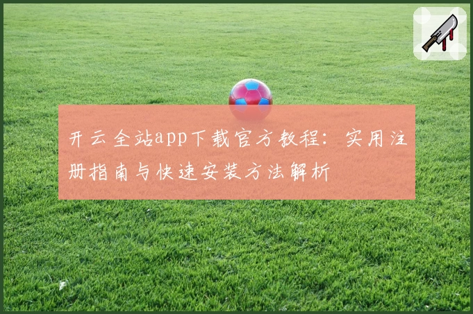 开云全站app下载官方教程：实用注册指南与快速安装方法解析
