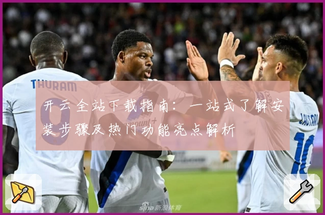 开云全站下载指南：一站式了解安装步骤及热门功能亮点解析