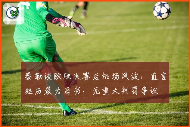 泰勒谈欧联决赛后机场风波,直言经历最为恶劣,无重大判罚争议