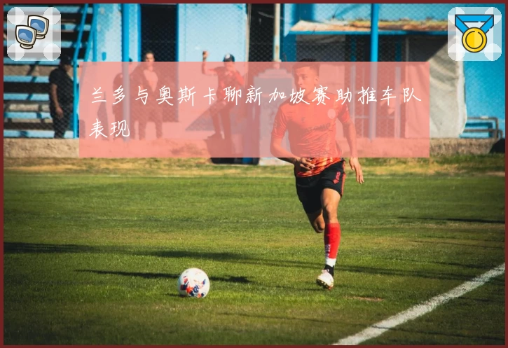 兰多与奥斯卡聊新加坡赛助推车队表现