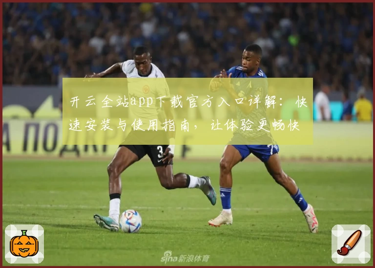 开云全站app下载官方入口详解：快速安装与使用指南，让体验更畅快